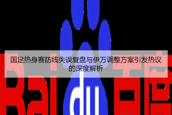 国足热身赛防线失误复盘与伊万调整方案引发热议的深度解析