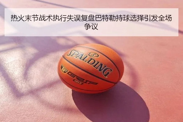 热火末节战术执行失误复盘巴特勒持球选择引发全场争议