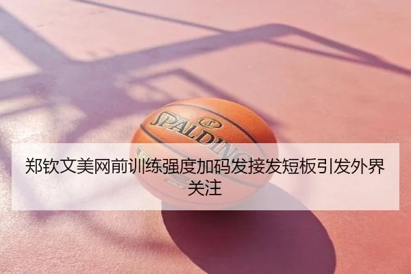 郑钦文美网前训练强度加码发接发短板引发外界关注