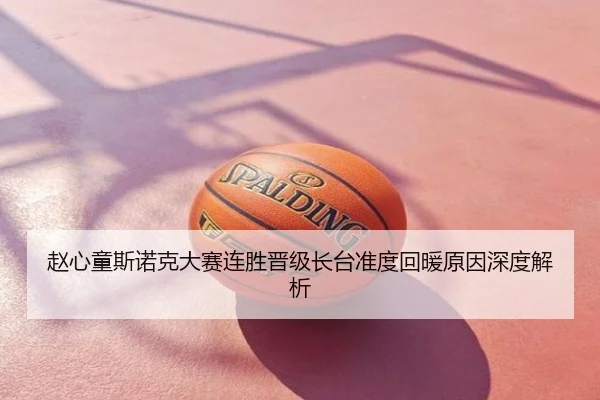 赵心童斯诺克大赛连胜晋级长台准度回暖原因深度解析