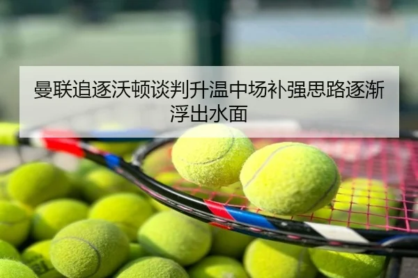 曼联追逐沃顿谈判升温中场补强思路逐渐浮出水面