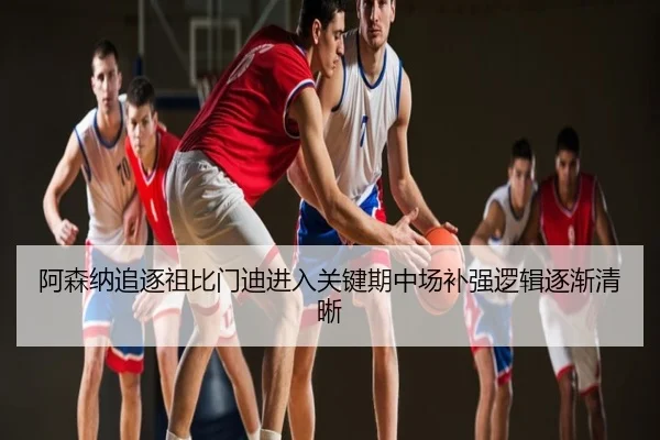 阿森纳追逐祖比门迪进入关键期中场补强逻辑逐渐清晰