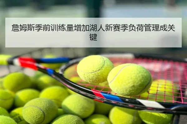 詹姆斯季前训练量增加湖人新赛季负荷管理成关键