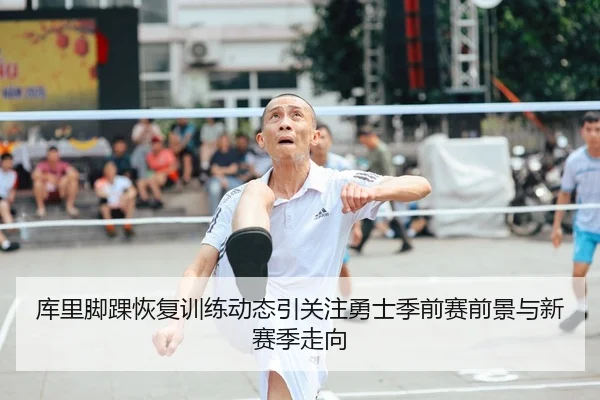 库里脚踝恢复训练动态引关注勇士季前赛前景与新赛季走向