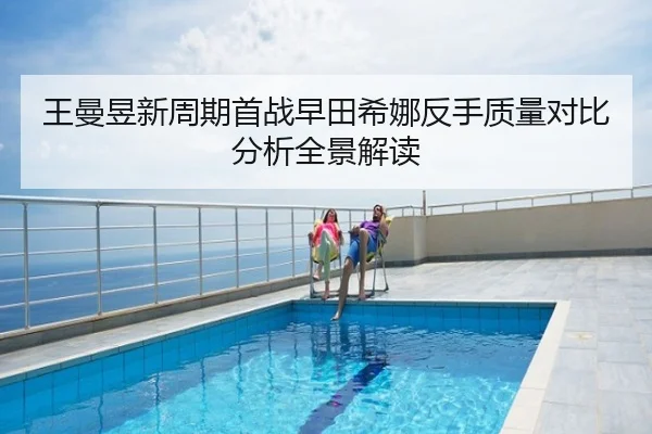 王曼昱新周期首战早田希娜反手质量对比分析全景解读