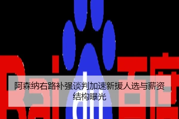 阿森纳右路补强谈判加速新援人选与薪资结构曝光
