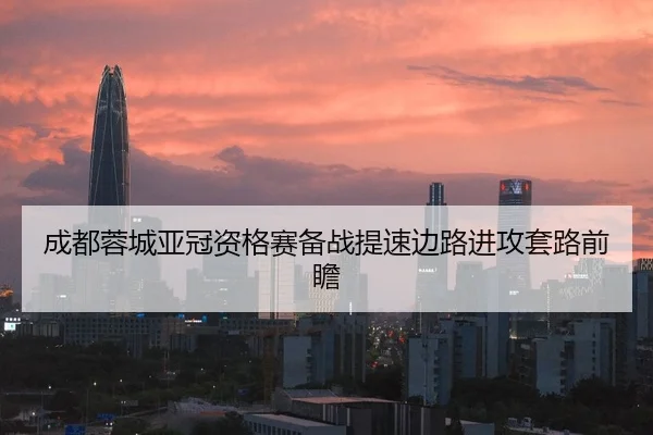 成都蓉城亚冠资格赛备战提速边路进攻套路前瞻