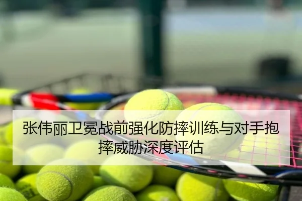 张伟丽卫冕战前强化防摔训练与对手抱摔威胁深度评估