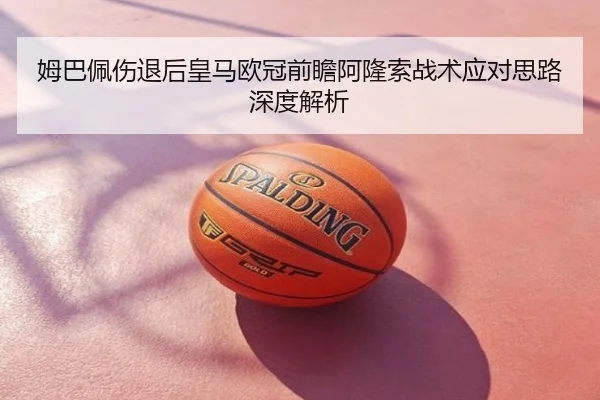 姆巴佩伤退后皇马欧冠前瞻阿隆索战术应对思路深度解析