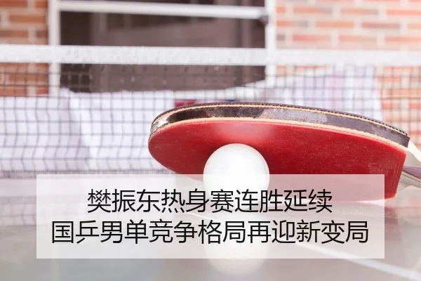 樊振东热身赛连胜延续 国乒男单竞争格局再迎新变局
