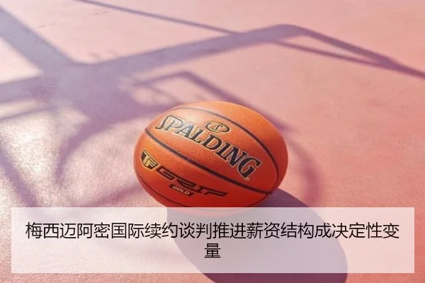 梅西迈阿密国际续约谈判推进薪资结构成决定性变量