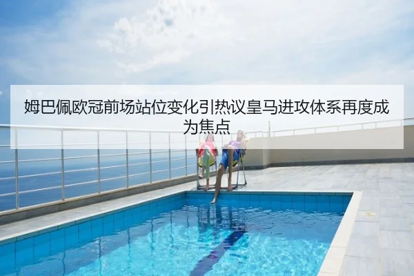 姆巴佩欧冠前场站位变化引热议皇马进攻体系再度成为焦点