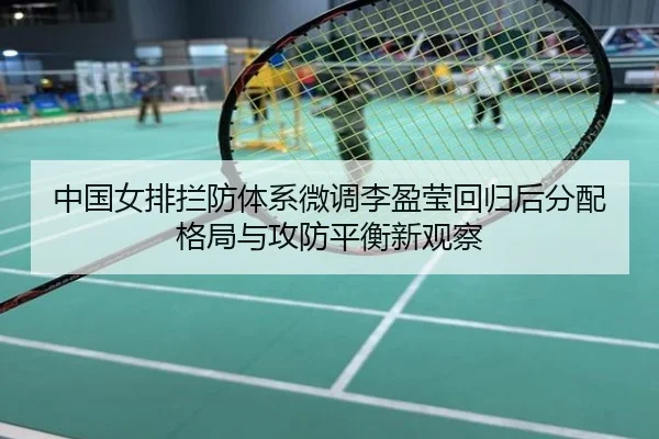 中国女排拦防体系微调李盈莹回归后分配格局与攻防平衡新观察