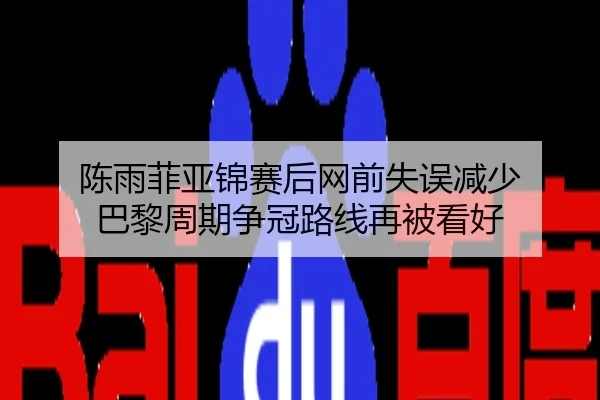 陈雨菲亚锦赛后网前失误减少 巴黎周期争冠路线再被看好