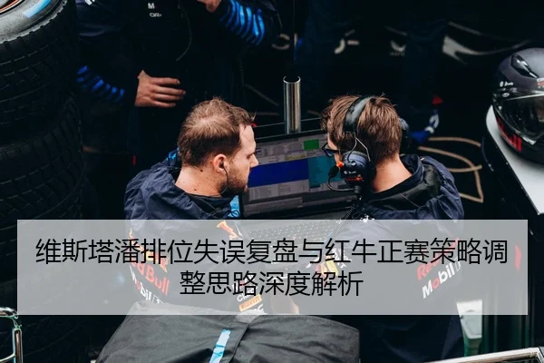 维斯塔潘排位失误复盘与红牛正赛策略调整思路深度解析